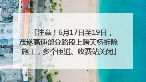 注意！6月17日至19日，茂遂高速部分路段上跨天桥拆除施工，多个匝道、收费站关闭