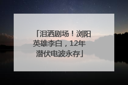 泪洒剧场！浏阳英雄李白，12年潜伏电波永存