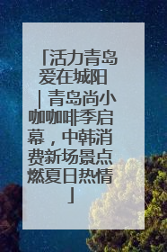 活力青岛 爱在城阳｜青岛尚小咖咖啡季启幕，中韩消费新场景点燃夏日热情