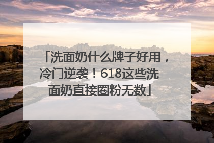 洗面奶什么牌子好用，冷门逆袭！618这些洗面奶直接圈粉无数