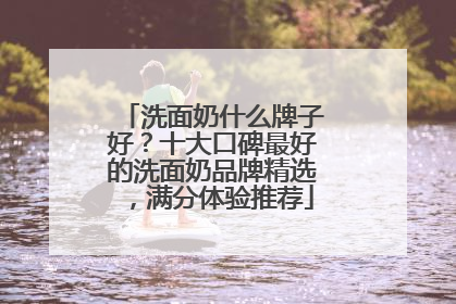 洗面奶什么牌子好？十大口碑最好的洗面奶品牌精选，满分体验推荐