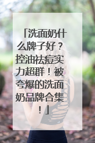 洗面奶什么牌子好？控油祛痘实力超群！被夸爆的洗面奶品牌合集！