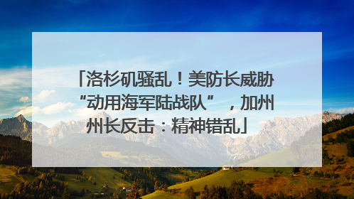 洛杉矶骚乱！美防长威胁“动用海军陆战队”，加州州长反击：精神错乱
