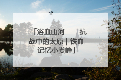 浴血山河——抗战中的太原｜铁血记忆小娄峰