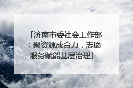 济南市委社会工作部：聚资源成合力，志愿服务赋能基层治理