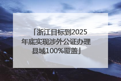 浙江目标到2025年底实现涉外公证办理县域100%覆盖