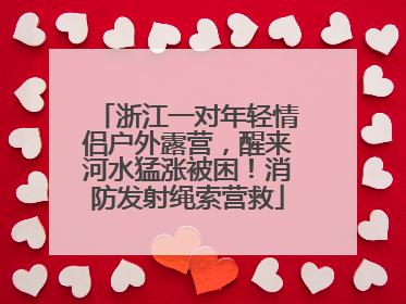 浙江一对年轻情侣户外露营，醒来河水猛涨被困！消防发射绳索营救
