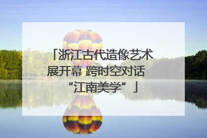 浙江古代造像艺术展开幕 跨时空对话“江南美学”