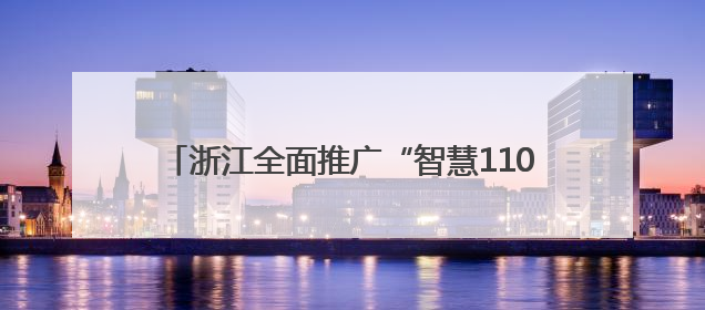 浙江全面推广“智慧110”，接处警迈向智能时代