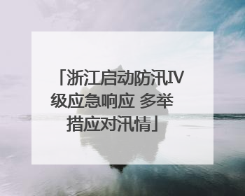 浙江启动防汛Ⅳ级应急响应 多举措应对汛情