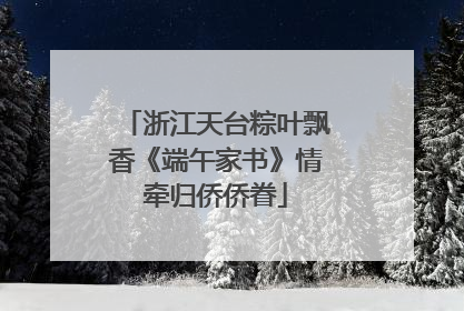 浙江天台粽叶飘香《端午家书》情牵归侨侨眷