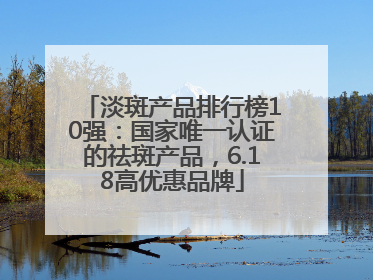 淡斑产品排行榜10强：国家唯一认证的祛斑产品，6.18高优惠品牌
