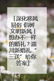 深化移风易俗 倡树文明新风丨想办不一样的婚礼？淄川新婚礼“三送”给你答案