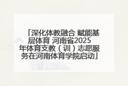 深化体教融合 赋能基层体育 河南省2025年体育支教（训）志愿服务在河南体育学院启动