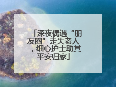 深夜偶遇“朋友圈”走失老人，细心护士助其平安归家