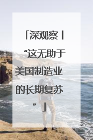 深观察丨“这无助于美国制造业的长期复苏”