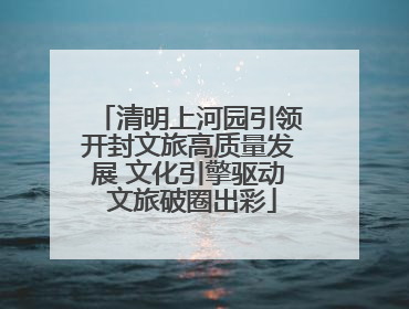 清明上河园引领开封文旅高质量发展 文化引擎驱动 文旅破圈出彩