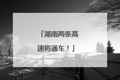 湖南两条高速将通车！