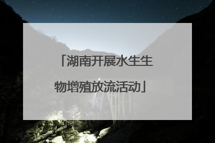 湖南开展水生生物增殖放流活动