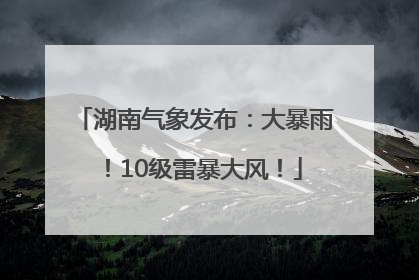 湖南气象发布：大暴雨！10级雷暴大风！