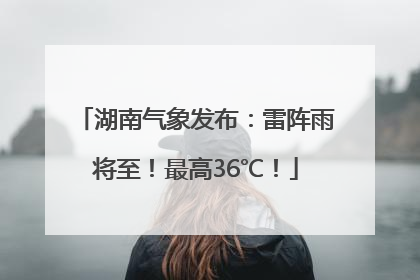 湖南气象发布：雷阵雨将至！最高36℃！