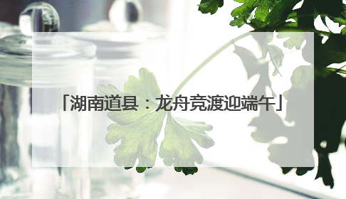 湖南道县：龙舟竞渡迎端午