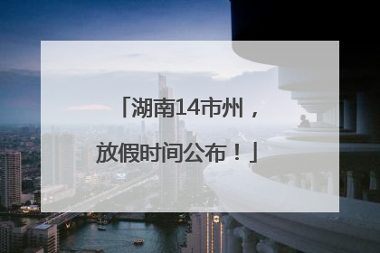 湖南14市州，放假时间公布！