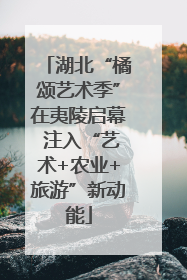湖北“橘颂艺术季”在夷陵启幕 注入“艺术+农业+旅游”新动能