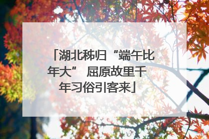 湖北秭归“端午比年大” 屈原故里千年习俗引客来