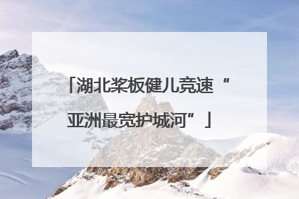 湖北桨板健儿竞速“亚洲最宽护城河”