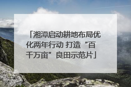 湘潭启动耕地布局优化两年行动 打造“百千万亩”良田示范片