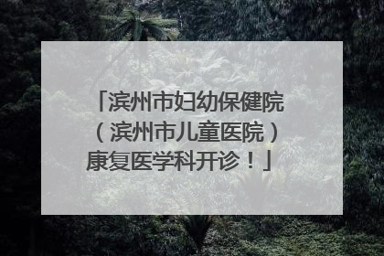滨州市妇幼保健院（滨州市儿童医院）康复医学科开诊！