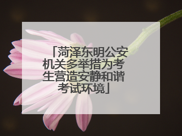 菏泽东明公安机关多举措为考生营造安静和谐考试环境