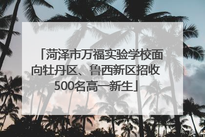 菏泽市万福实验学校面向牡丹区、鲁西新区招收500名高一新生