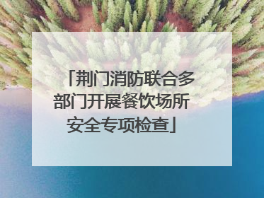 荆门消防联合多部门开展餐饮场所安全专项检查