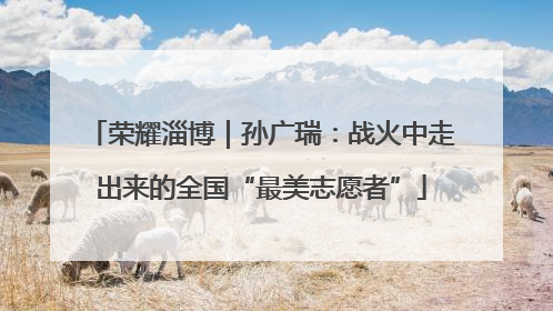 荣耀淄博｜孙广瑞：战火中走出来的全国“最美志愿者”