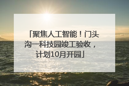 聚焦人工智能！门头沟一科技园竣工验收，计划10月开园