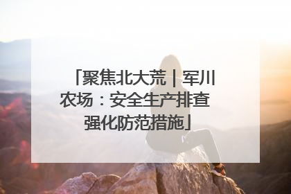 聚焦北大荒｜军川农场：安全生产排查 强化防范措施