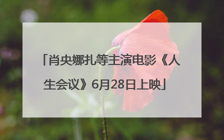 肖央娜扎等主演电影《人生会议》6月28日上映