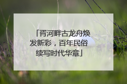 胥河畔古龙舟焕发新彩，百年民俗续写时代华章