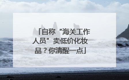 自称“海关工作人员”卖低价化妆品？你清醒一点