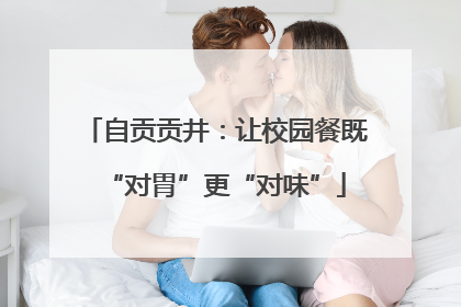 自贡贡井：让校园餐既“对胃”更“对味”