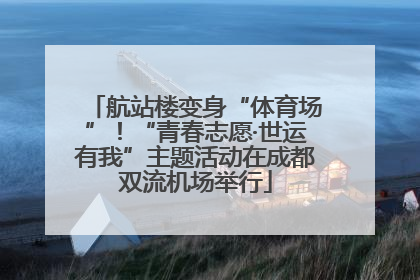 航站楼变身“体育场”！“青春志愿·世运有我”主题活动在成都双流机场举行