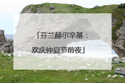 芬兰赫尔辛基：欢庆仲夏节前夜