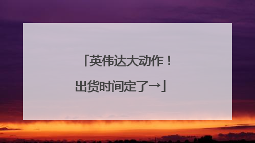 英伟达大动作！出货时间定了→
