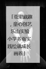 茧里藏趣，童心创艺 乐山实验小学养蚕实践绘就成长画卷