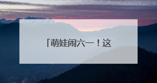 萌娃闹六一！这场活动把传统文化玩“活”了