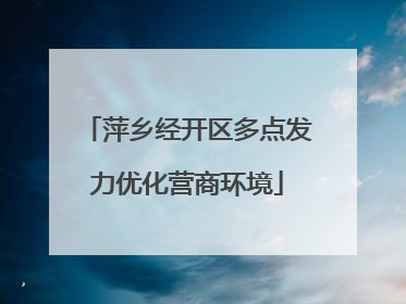 萍乡经开区多点发力优化营商环境
