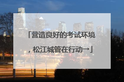 营造良好的考试环境，松江城管在行动→