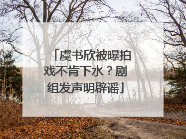 虞书欣被曝拍戏不肯下水？剧组发声明辟谣